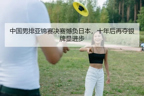 中国男排亚锦赛决赛憾负日本，十年后再夺银牌显进步